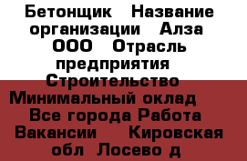 Бетонщик › Название организации ­ Алза, ООО › Отрасль предприятия ­ Строительство › Минимальный оклад ­ 1 - Все города Работа » Вакансии   . Кировская обл.,Лосево д.